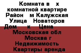 Комната в 2-х комнатной квартире › Район ­ м.Калужская › Улица ­ Новаторов › Дом ­ 10к1 › Цена ­ 1 100 - Московская обл., Москва г. Недвижимость » Квартиры аренда посуточно   